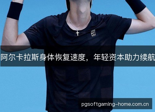 阿尔卡拉斯身体恢复速度,年轻资本助力续航 阿尔卡拉斯身体恢复速度,年轻资本助力续航